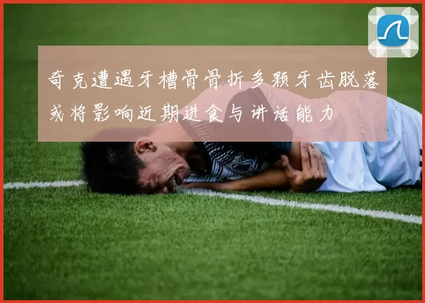 奇克遭遇牙槽骨骨折多颗牙齿脱落或将影响近期进食与讲话能力