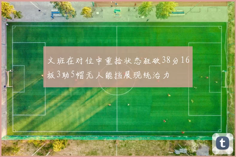 文班在对位中重拾状态狂砍38分16板3助5帽无人能挡展现统治力