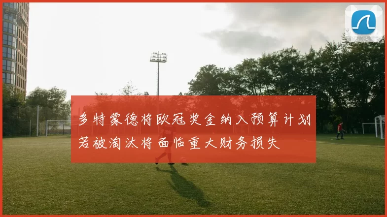 多特蒙德将欧冠奖金纳入预算计划若被淘汰将面临重大财务损失