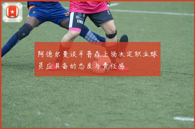 阿德尔曼谈辛普森上场决定职业球员应具备的态度与责任感