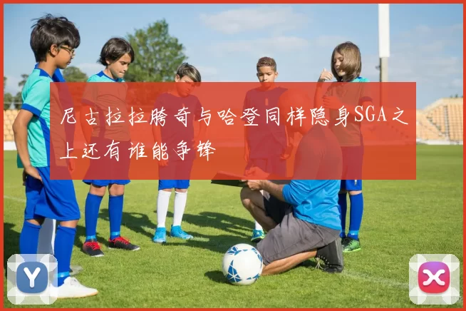 尼古拉拉胯奇与哈登同样隐身SGA之上还有谁能争锋