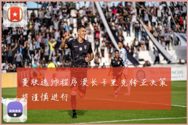曼联选帅程序漫长卡里克转正决策将谨慎进行