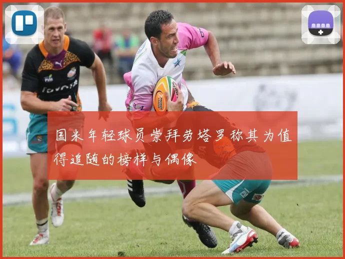 国米年轻球员崇拜劳塔罗称其为值得追随的榜样与偶像