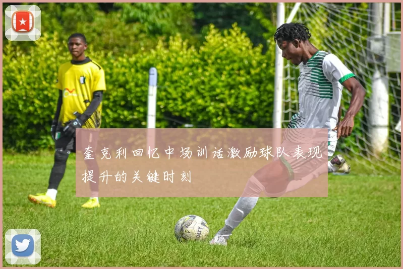 奎克利回忆中场训话激励球队表现提升的关键时刻