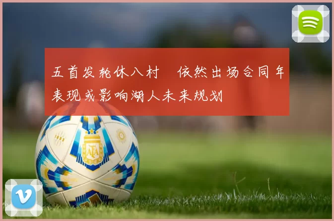 五首发轮休八村塁依然出场合同年表现或影响湖人未来规划