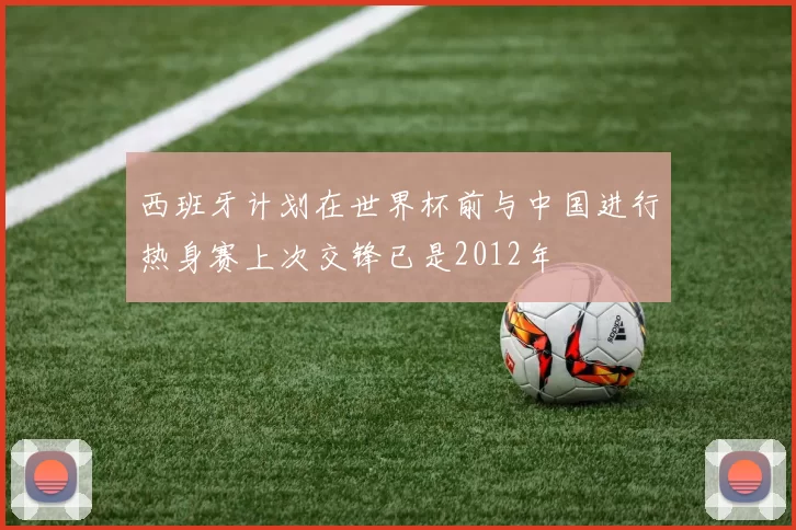 西班牙计划在世界杯前与中国进行热身赛上次交锋已是2012年