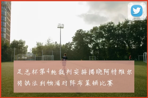 足总杯第4轮裁判安排揭晓阿特维尔将执法利物浦对阵布莱顿比赛