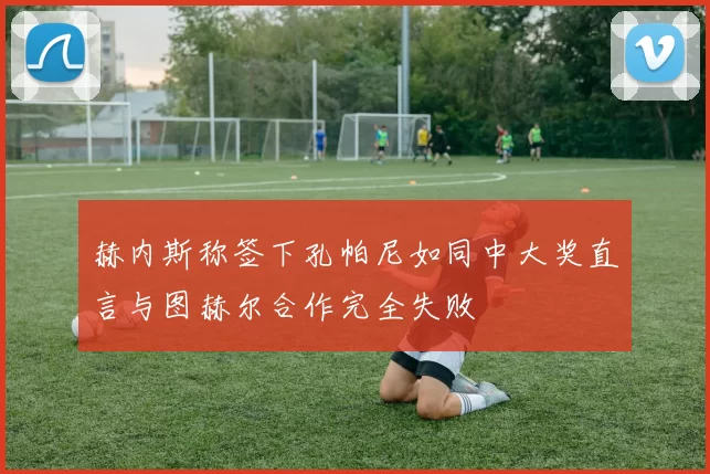 赫内斯称签下孔帕尼如同中大奖直言与图赫尔合作完全失败