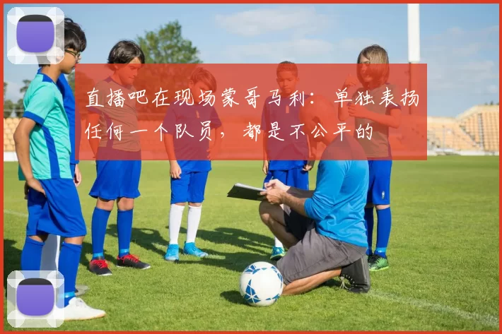 直播吧在现场蒙哥马利：单独表扬任何一个队员，都是不公平的