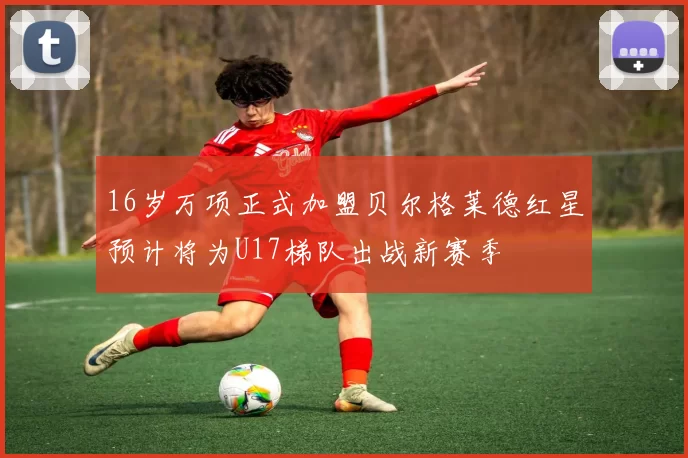 16岁万项正式加盟贝尔格莱德红星预计将为U17梯队出战新赛季