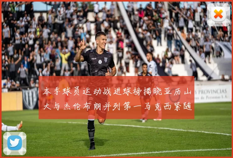 本季球员运动战进球榜揭晓亚历山大与杰伦布朗并列第一马克西紧随其后