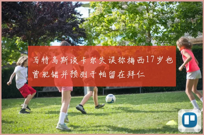 马特乌斯谈卡尔失误称梅西17岁也曾犯错并预测于帕留在拜仁