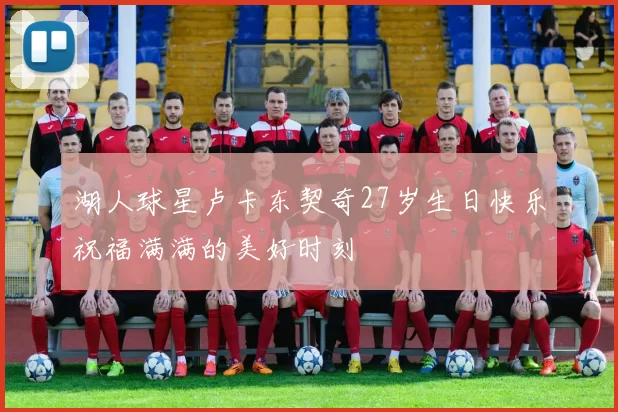 湖人球星卢卡东契奇27岁生日快乐祝福满满的美好时刻