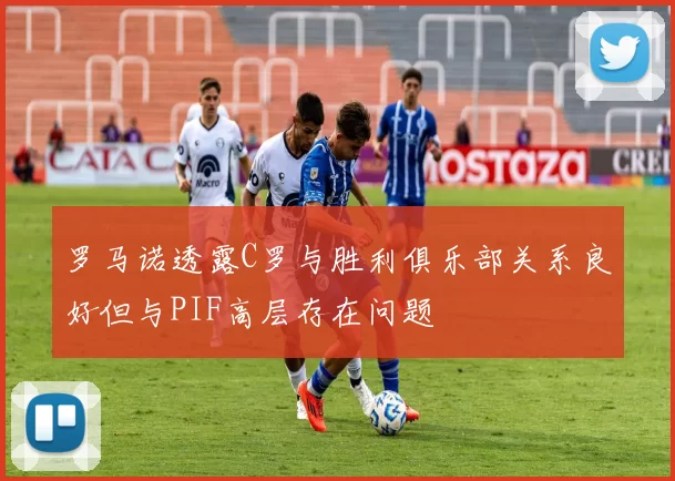 罗马诺透露C罗与胜利俱乐部关系良好但与PIF高层存在问题