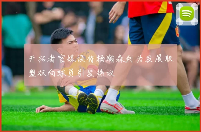 开拓者官媒误将杨瀚森列为发展联盟双向球员引发热议