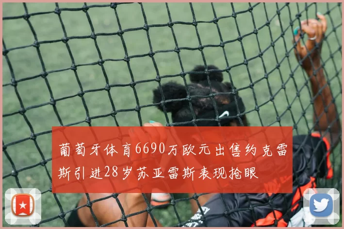 葡萄牙体育6690万欧元出售约克雷斯引进28岁苏亚雷斯表现抢眼