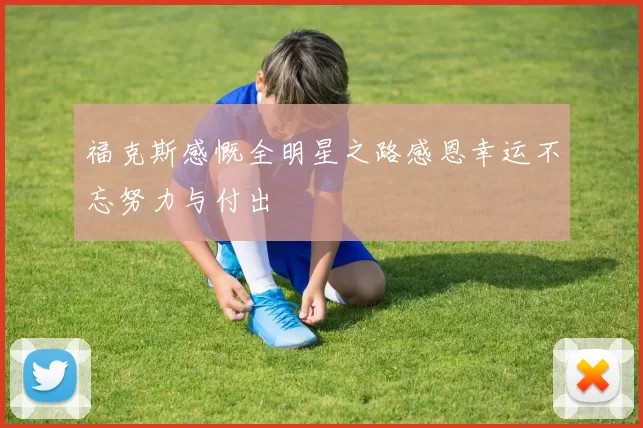 福克斯感慨全明星之路感恩幸运不忘努力与付出