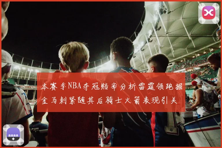 本赛季NBA夺冠赔率分析雷霆领跑掘金马刺紧随其后骑士火箭表现引关注