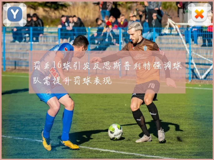 罚丢16球引发反思斯普利特强调球队需提升罚球表现