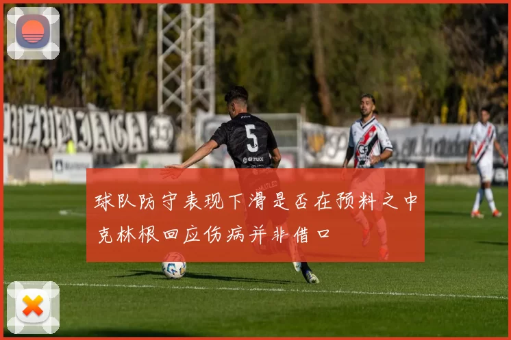 球队防守表现下滑是否在预料之中克林根回应伤病并非借口