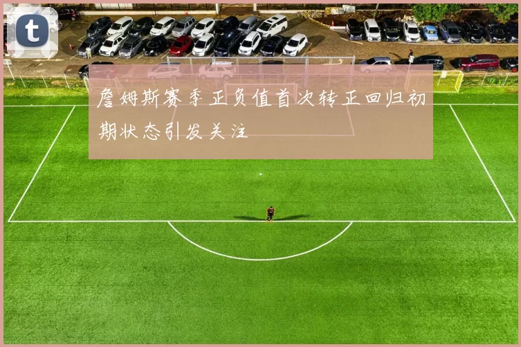 詹姆斯赛季正负值首次转正回归初期状态引发关注
