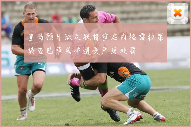 皇马预计欧足联将重启内格雷拉案调查巴萨或将遭受严厉处罚