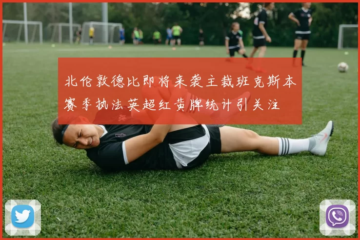北伦敦德比即将来袭主裁班克斯本赛季执法英超红黄牌统计引关注