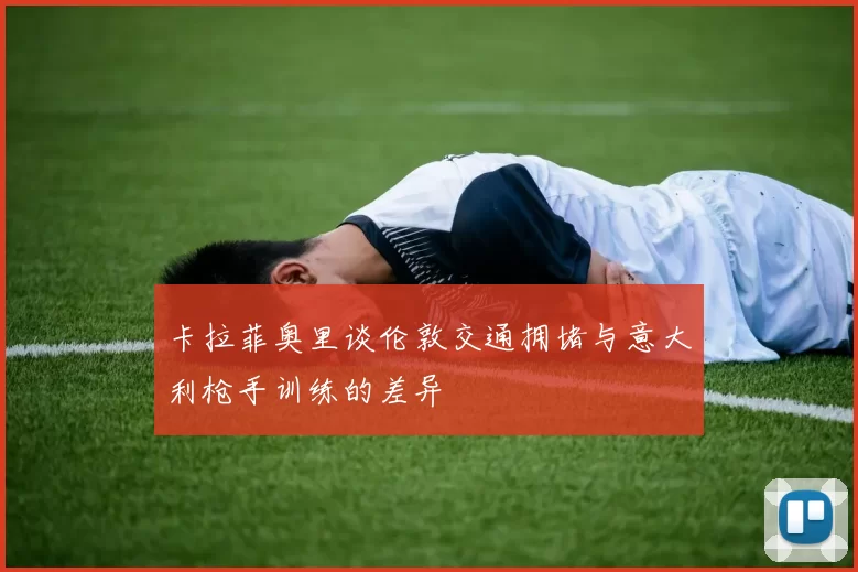 卡拉菲奥里谈伦敦交通拥堵与意大利枪手训练的差异