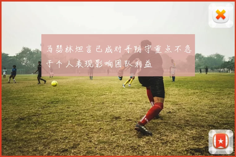 马瑟林坦言已成对手防守重点不急于个人表现影响团队利益