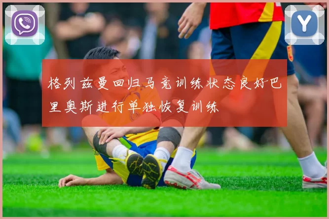格列兹曼回归马竞训练状态良好巴里奥斯进行单独恢复训练