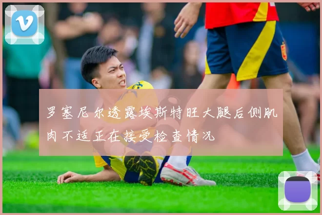 罗塞尼尔透露埃斯特旺大腿后侧肌肉不适正在接受检查情况