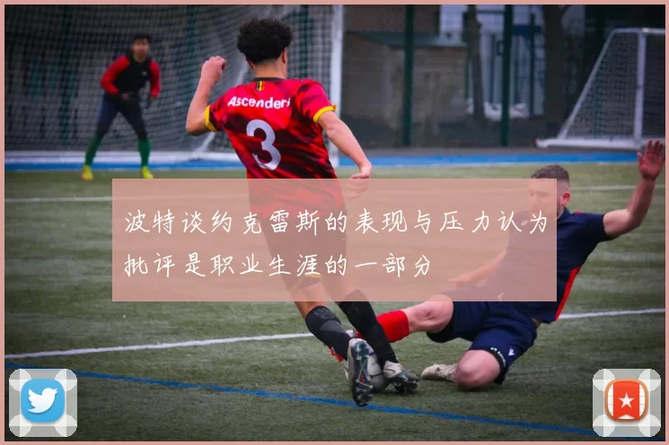 波特谈约克雷斯的表现与压力认为批评是职业生涯的一部分