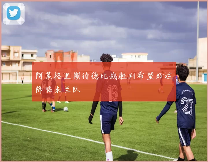 阿莱格里期待德比战胜利希望好运降临米兰队